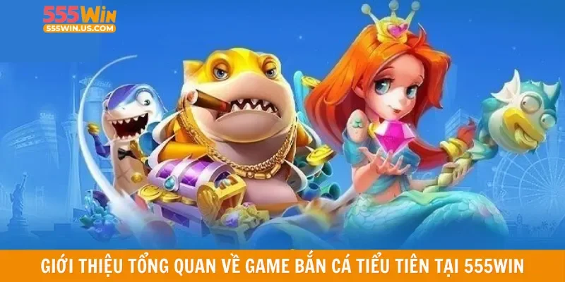 Giới thiệu tổng quan về game bắn cá tiểu tiên tại 555win